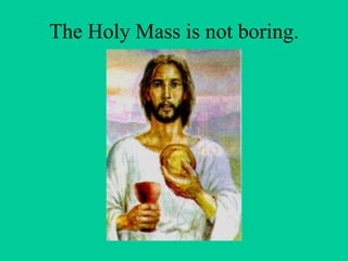 The Holy Mass is not boring.
 