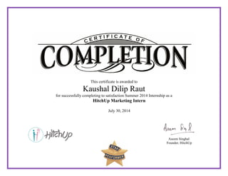 This certificate is awarded to
Kaushal Dilip Raut
for successfully completing to satisfaction Summer 2014 Internship as a
HitchUp Marketing Intern
July 30, 2014
Aseem Singhal
Founder, HitchUp
 