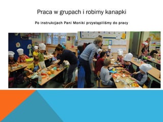 Praca w grupach i robimy kanapki 
Po instrukcjach Pani Moniki przystąpiliśmy do pracy 
 