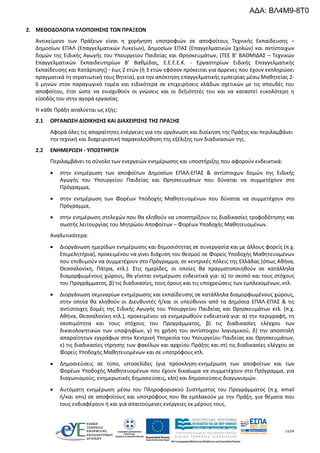 13/54
2. ΜΕΘΟΔΟΛΟΓΙΑ ΥΛΟΠΟΙΗΣΗΣ ΤΩΝ ΠΡΑΞΕΩΝ
Αντικείμενο των Πράξεων είναι η χορήγηση υποτροφιών σε αποφοίτους Τεχνικής Εκπαίδευσης –
Δημοσίων ΕΠΑΛ (Επαγγελματικών Λυκείων), Δημοσίων ΕΠΑΣ (Επαγγελματικών Σχολών) και αντίστοιχων
δομών της Ειδικής Αγωγής του Υπουργείου Παιδείας και Θρησκευμάτων, (ΤΕΕ Β’ ΒΑΘΜΙΔΑΣ – Τεχνικών
Επαγγελματικών Εκπαιδευτηρίων Β’ Βαθμίδας, Ε.Ε.Ε.Ε.Κ. - Εργαστηρίων Ειδικής Επαγγελματικής
Εκπαίδευσης και Κατάρτισης) - έως 2 ετών (ή 3 ετών εφόσον πρόκειται για άρρενες που έχουν εκπληρώσει
πραγματικά τη στρατιωτική τους θητεία), για την απόκτηση επαγγελματικής εμπειρίας μέσω Μαθητείας 2-
6 μηνών στον παραγωγικό τομέα και ειδικότερα σε επιχειρήσεις κλάδων σχετικών με τις σπουδές του
αποφοίτου, έτσι ώστε να ενισχυθούν οι γνώσεις και οι δεξιότητές του και να καταστεί ευκολότερη η
είσοδός του στην αγορά εργασίας.
Η κάθε Πράξη αναλύεται ως εξής:
2.1 ΟΡΓΑΝΩΣΗ ΔΙΟΙΚΗΣΗΣ ΚΑΙ ΔΙΑΧΕΙΡΙΣΗΣ ΤΗΣ ΠΡΑΞΗΣ
Αφορά όλες τις απαραίτητες ενέργειες για την οργάνωση και διοίκηση της Πράξης και περιλαμβάνει
την τεχνική και διαχειριστική παρακολούθηση της εξέλιξης των διαδικασιών της.
2.2 ΕΝΗΜΕΡΩΣΗ - ΥΠΟΣΤΗΡΙΞΗ
Περιλαμβάνει το σύνολο των ενεργειών ενημέρωσης και υποστήριξης που αφορούν ενδεικτικά:
 στην ενημέρωση των αποφοίτων Δημοσίων ΕΠΑΛ-ΕΠΑΣ & αντίστοιχων δομών της Ειδικής
Αγωγής του Υπουργείου Παιδείας και Θρησκευμάτων που δύναται να συμμετέχουν στο
Πρόγραμμα,
 στην ενημέρωση των Φορέων Υποδοχής Μαθητευομένων που δύναται να συμμετέχουν στο
Πρόγραμμα,
 στην ενημέρωση στελεχών που θα κληθούν να υποστηρίξουν τις διαδικασίες τροφοδότησης και
σωστής λειτουργίας του Μητρώου Αποφοίτων – Φορέων Υποδοχής Μαθητευομένων.
Αναλυτικότερα:
 Διοργάνωση ημερίδων ενημέρωσης και δημοσιότητας σε συνεργασία και με άλλους φορείς (π.χ.
Επιμελητήρια), προκειμένου να γίνει διάχυση του θεσμού σε Φορείς Υποδοχής Μαθητευομένων
που επιθυμούν να συμμετέχουν στο Πρόγραμμα, σε κεντρικές πόλεις της Ελλάδας (όπως Αθήνα,
Θεσσαλονίκη, Πάτρα, κτλ.). Στις ημερίδες, οι οποίες θα πραγματοποιηθούν σε κατάλληλα
διαμορφωμένους χώρους, θα γίνεται ενημέρωση ενδεικτικά για: α) το σκοπό και τους στόχους
του Προγράμματος, β) τις διαδικασίες, τους όρους και τις υποχρεώσεις των εμπλεκομένων, κτλ.
 Διοργάνωση σεμιναρίων ενημέρωσης και εκπαίδευσης σε κατάλληλα διαμορφωμένους χώρους,
στην οποία θα κληθούν οι Διευθυντές ή/και οι υπεύθυνοι από τα Δημόσια ΕΠΑΛ-ΕΠΑΣ & τις
αντίστοιχες δομές της Ειδικής Αγωγής του Υπουργείου Παιδείας και Θρησκευμάτων κτλ. (π.χ.
Αθήνα, Θεσσαλονίκη κτλ.), προκειμένου να ενημερωθούν ενδεικτικά για: α) την περιγραφή, τη
σκοπιμότητα και τους στόχους του Προγράμματος, β) τις διαδικασίες ελέγχου των
δικαιολογητικών των υποψηφίων, γ) τη χρήση του αντίστοιχου λογισμικού, δ) την αποστολή
απαραίτητων εγγράφων στην Κεντρική Υπηρεσία του Υπουργείου Παιδείας και Θρησκευμάτων,
ε) τις διαδικασίες τήρησης των φακέλων και αρχείου Πράξης και στ) τις διαδικασίες ελέγχου σε
Φορείς Υποδοχής Μαθητευομένων και σε υποτρόφους κτλ.
 Δημοσιεύσεις σε τύπο, ιστοσελίδες (για πρόσκληση-ενημέρωση των αποφοίτων και των
Φορέων Υποδοχής Μαθητευομένων που έχουν δικαίωμα να συμμετέχουν στο Πρόγραμμα, για
διαγωνισμούς, ενημερωτικές δημοσιεύσεις, κλπ) και δημοσιεύσεις διαγωνισμών.
 Αυτόματη ενημέρωση μέσω του Πληροφοριακού Συστήματος του Προγράμματος (π.χ. email
ή/και sms) σε αποφοίτους και υποτρόφους που θα εμπλακούν με την Πράξη, για θέματα που
τους ενδιαφέρουν ή και για απαιτούμενες ενέργειες εκ μέρους τους.
ΑΔΑ: ΒΛ4Μ9-8Τ0
 