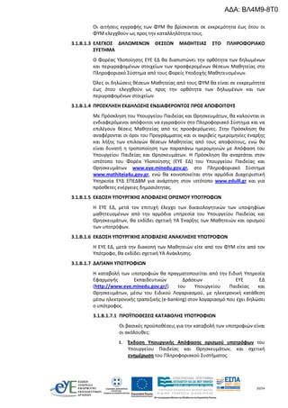 20/54
Οι αιτήσεις εγγραφής των ΦΥΜ θα βρίσκονται σε εκκρεμότητα έως ότου οι
ΦΥΜ ελεγχθούν ως προς την καταλληλότητα τους.
3.1.B.1.3 ΕΛΕΓΧΟΣ ΔΗΛΩΜΕΝΩΝ ΘΕΣΕΩΝ ΜΑΘΗΤΕΙΑΣ ΣΤΟ ΠΛΗΡΟΦΟΡΙΑΚΟ
ΣΥΣΤΗΜΑ
Ο Φορέας Υλοποίησης ΕΥΕ ΕΔ θα διαπιστώνει την ορθότητα των δηλωμένων
και περιγραφομένων στοιχείων των προσφερομένων θέσεων Μαθητείας στο
Πληροφοριακό Σύστημα από τους Φορείς Υποδοχής Μαθητευομένων.
Όλες οι δηλώσεις θέσεων Μαθητείας από τους ΦΥΜ θα είναι σε εκκρεμότητα
έως ότου ελεγχθούν ως προς την ορθότητα των δηλωμένων και των
περιγραφομένων στοιχείων.
3.1.B.1.4 ΠΡΟΣΚΛΗΣΗ ΕΚΔΗΛΩΣΗΣ ΕΝΔΙΑΦΕΡΟΝΤΟΣ ΠΡΟΣ ΑΠΟΦΟΙΤΟΥΣ
Με Πρόσκληση του Υπουργείου Παιδείας και Θρησκευμάτων, θα καλούνται οι
ενδιαφερόμενοι απόφοιτοι να εγγραφούν στο Πληροφοριακό Σύστημα και να
επιλέγουν θέσεις Μαθητείας από τις προσφερόμενες. Στην Πρόσκληση θα
αναφέρονται οι όροι του Προγράμματος και οι ακριβείς ημερομηνίες έναρξης
και λήξης των επιλογών θέσεων Μαθητείας από τους αποφοίτους, ενώ θα
είναι δυνατή η τροποποίηση των παραπάνω ημερομηνιών με Απόφαση του
Υπουργείου Παιδείας και Θρησκευμάτων. Η Πρόσκληση θα αναρτάται στον
ιστότοπο του Φορέα Υλοποίησης (ΕΥΕ ΕΔ) του Υπουργείου Παιδείας και
Θρησκευμάτων www.eye.minedu.gov.gr, στο Πληροφοριακό Σύστημα
www.mathiteia4u.gov.gr, ενώ θα κοινοποιείται στην αρμόδια Διαχειριστική
Υπηρεσία ΕΥΔ ΕΠΕΔΒΜ για ανάρτηση στον ιστότοπο www.edulll.gr και για
πρόσθετες ενέργειες δημοσιότητας.
3.1.B.1.5 ΕΚΔΟΣΗ ΥΠΟΥΡΓΙΚΗΣ ΑΠΟΦΑΣΗΣ ΟΡΙΣΜΟΥ ΥΠΟΤΡΟΦΩΝ
Η ΕΥΕ ΕΔ, μετά τον επιτυχή έλεγχο των δικαιολογητικών των υποψηφίων
μαθητευομένων από την αρμόδια υπηρεσία του Υπουργείου Παιδείας και
Θρησκευμάτων, θα εκδίδει σχετική ΥΑ Έναρξης των Μαθητειών και ορισμού
των υποτρόφων.
3.1.B.1.6 ΕΚΔΟΣΗ ΥΠΟΥΡΓΙΚΗΣ ΑΠΟΦΑΣΗΣ ΑΝΑΚΛΗΣΗΣ ΥΠΟΤΡΟΦΩΝ
Η ΕΥΕ ΕΔ, μετά την διακοπή των Μαθητειών είτε από τον ΦΥΜ είτε από τον
Υπότροφο, θα εκδίδει σχετική ΥΑ Ανάκλησης.
3.1.B.1.7 ΔΑΠΑΝΗ ΥΠΟΤΡΟΦΙΩΝ
Η καταβολή των υποτροφιών θα πραγματοποιείται από την Ειδική Υπηρεσία
Εφαρμογής Εκπαιδευτικών Δράσεων - ΕΥΕ ΕΔ
(http://www.eye.minedu.gov.gr/) του Υπουργείου Παιδείας και
Θρησκευμάτων, μέσω του Ειδικού Λογαριασμού, με ηλεκτρονική κατάθεση
μέσω ηλεκτρονικής τραπεζικής (e-banking) στον λογαριασμό που έχει δηλώσει
ο υπότροφος.
3.1.B.1.7.1 ΠΡΟΫΠΟΘΕΣΕΙΣ ΚΑΤΑΒΟΛΗΣ ΥΠΟΤΡΟΦΙΩΝ
Οι βασικές προϋποθέσεις για την καταβολή των υποτροφιών είναι
οι ακόλουθες:
I. Έκδοση Υπουργικής Απόφασης ορισμού υποτρόφων του
Υπουργείου Παιδείας και Θρησκευμάτων, και σχετική
ενημέρωση του Πληροφοριακού Συστήματος.
ΑΔΑ: ΒΛ4Μ9-8Τ0
 