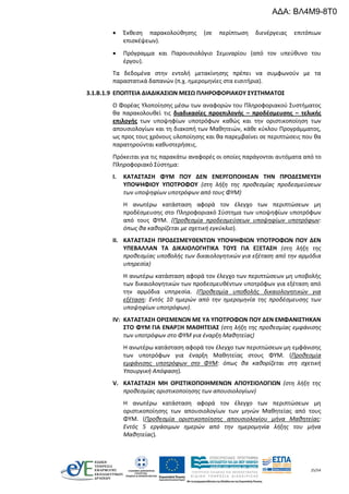 25/54
 Έκθεση παρακολούθησης (σε περίπτωση διενέργειας επιτόπιων
επισκέψεων).
 Πρόγραμμα και Παρουσιολόγιο Σεμιναρίου (από τον υπεύθυνο του
έργου).
Τα δεδομένα στην εντολή μετακίνησης πρέπει να συμφωνούν με τα
παραστατικά δαπανών (π.χ. ημερομηνίες στα εισιτήρια).
3.1.B.1.9 ΕΠΟΠΤΕΙΑ ΔΙΑΔΙΚΑΣΙΩΝ ΜΕΣΩ ΠΛΗΡΟΦΟΡΙΑΚΟΥ ΣΥΣΤΗΜΑΤΟΣ
Ο Φορέας Υλοποίησης μέσω των αναφορών του Πληροφοριακού Συστήματος
θα παρακολουθεί τις διαδικασίες προεπιλογής – προδέσμευσης – τελικής
επιλογής των υποψηφίων υποτρόφων καθώς και την οριστικοποίηση των
απουσιολογίων και τη διακοπή των Μαθητειών, κάθε κύκλου Προγράμματος,
ως προς τους χρόνους υλοποίησης και θα παρεμβαίνει σε περιπτώσεις που θα
παρατηρούνται καθυστερήσεις.
Πρόκειται για τις παρακάτω αναφορές οι οποίες παράγονται αυτόματα από το
Πληροφοριακό Σύστημα:
I. ΚΑΤΑΣΤΑΣΗ ΦΥΜ ΠΟΥ ΔΕΝ ΕΝΕΡΓΟΠΟΙΗΣΑΝ ΤΗΝ ΠΡΟΔΕΣΜΕΥΣΗ
ΥΠΟΨΗΦΙΟΥ ΥΠΟΤΡΟΦΟΥ (στη λήξη της προθεσμίας προδεσμεύσεων
των υποψηφίων υποτρόφων από τους ΦΥΜ)
Η ανωτέρω κατάσταση αφορά τον έλεγχο των περιπτώσεων μη
προδέσμευσης στο Πληροφοριακό Σύστημα των υποψηφίων υποτρόφων
από τους ΦΥΜ. (Προθεσμία προδεσμεύσεων υποψηφίων υποτρόφων:
όπως θα καθορίζεται με σχετική εγκύκλιο).
II. ΚΑΤΑΣΤΑΣΗ ΠΡΟΔΕΣΜΕΥΘΕΝΤΩΝ ΥΠΟΨΗΦΙΩΝ ΥΠΟΤΡΟΦΩΝ ΠΟΥ ΔΕΝ
ΥΠΕΒΑΛΛΑΝ ΤΑ ΔΙΚΑΙΟΛΟΓΗΤΙΚΑ ΤΟΥΣ ΓΙΑ ΕΞΕΤΑΣΗ (στη λήξη της
προθεσμίας υποβολής των δικαιολογητικών για εξέταση από την αρμόδια
υπηρεσία)
Η ανωτέρω κατάσταση αφορά τον έλεγχο των περιπτώσεων μη υποβολής
των δικαιολογητικών των προδεσμευθέντων υποτρόφων για εξέταση από
την αρμόδια υπηρεσία. (Προθεσμία υποβολής δικαιολογητικών για
εξέταση: Εντός 10 ημερών από την ημερομηνία της προδέσμευσης των
υποψηφίων υποτρόφων).
IV: ΚΑΤΑΣΤΑΣΗ ΟΡΙΣΜΕΝΩΝ ΜΕ ΥΑ ΥΠΟΤΡΟΦΩΝ ΠΟΥ ΔΕΝ ΕΜΦΑΝΙΣΤΗΚΑΝ
ΣΤΟ ΦΥΜ ΓΙΑ ΕΝΑΡΞΗ ΜΑΘΗΤΕΙΑΣ (στη λήξη της προθεσμίας εμφάνισης
των υποτρόφων στο ΦΥΜ για έναρξη Μαθητείας)
Η ανωτέρω κατάσταση αφορά τον έλεγχο των περιπτώσεων μη εμφάνισης
των υποτρόφων για έναρξη Μαθητείας στους ΦΥΜ. (Προθεσμία
εμφάνισης υποτρόφων στο ΦΥΜ: όπως θα καθορίζεται στη σχετική
Υπουργική Απόφαση).
V. ΚΑΤΑΣΤΑΣΗ ΜΗ ΟΡΙΣΤΙΚΟΠΟΙΗΜΕΝΩΝ ΑΠΟΥΣΙΟΛΟΓΙΩΝ (στη λήξη της
προθεσμίας οριστικοποίησης των απουσιολογίων)
Η ανωτέρω κατάσταση αφορά τον έλεγχο των περιπτώσεων μη
οριστικοποίησης των απουσιολογίων των μηνών Μαθητείας από τους
ΦΥΜ. (Προθεσμία οριστικοποίησης απουσιολογίου μήνα Μαθητείας:
Εντός 5 εργάσιμων ημερών από την ημερομηνία λήξης του μήνα
Μαθητείας).
ΑΔΑ: ΒΛ4Μ9-8Τ0
 