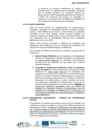 32/54
Σε περίπτωση μη επιτυχούς ολοκλήρωσης του ελέγχου των
δικαιολογητικών του προδεσμευμένου υποψηφίου υποτρόφου
από τις αρμόδιες υπηρεσίες του Υπουργείου Παιδείας και
Θρησκευμάτων, ο ΦΥΜ ενημερώνεται σχετικά με email ή/και sms.
Ο ΦΥΜ στην περίπτωση αυτή δύναται να επαναλάβει τις
διαδικασίες που ορίζονται στις § 3.1.Β.2.5.2 και 3.1.Β.2.5.3, με
τους εναπομείναντες προεπιλεγμένους υποψήφιους.
3.1.Β.2.6 ΕΝΑΡΞΗ ΜΑΘΗΤΕΙΑΣ
Μετά την επιτυχή εξέταση των δικαιολογητικών των προδεσμευμένων
υποψηφίων υποτρόφων το Πληροφοριακό Σύστημα αυτομάτως δεσμεύει
οριστικά τη θέση Μαθητείας και γίνεται η τελική επιλογή του υποψηφίου
υποτρόφου για τον οποίο εκδίδεται σχετική Υπουργική Απόφαση του
Υπουργείου Παιδείας και Θρησκευμάτων. Σχετικό ενημερωτικό email ή/και
sms αποστέλλεται από το Πληροφοριακό Σύστημα στους υποψήφιους
μαθητευομένους και στους ΦΥΜ.
Κατόπιν τούτου δύναται να ξεκινήσει η Μαθητεία του υποτρόφου στην
καθορισμένη θέση Μαθητείας εντός της αποκλειστικής προθεσμίας που
ορίζεται στην Υπουργική Απόφαση Έναρξης των Μαθητειών.
Για την έναρξη των Μαθητειών απαιτούνται οι παρακάτω ενέργειες από τις
Επιχειρήσεις:
1. Δήλωση Έναρξης Μαθητείας από την Επιχείρηση στο Πληροφοριακό
Σύστημα του Προγράμματος. Πρόκειται για δήλωση της ημερομηνίας
της πρώτης ημέρας παρουσίας του υποτρόφου στην Επιχείρηση
(αυστηρά εντός της προθεσμίας που έχει οριστεί από τη σχετική
Υπουργική Απόφαση).
2. Υπογραφή του Συμφωνητικού Μαθητείας μεταξύ της Επιχείρησης
και του Υποτρόφου (σε τρία (3) πρωτότυπα), με ημερομηνία έναρξης
Μαθητείας την πρώτη ημέρα παρουσίας του υποτρόφου στην
Επιχείρηση και αποστολή ενός πρωτότυπου στο Φορέα Υλοποίησης.
ΕΥΕ ΕΔ του Υπουργείου Παιδείας και Θρησκευμάτων, με μέριμνα του
ΦΥΜ, με επισυναπτόμενες φωτοτυπίες της 1ης
σελίδας του τραπεζικού
λογαριασμού του μαθητευομένου με πρώτο δικαιούχο τον ίδιο και
του αποδεικτικού απογραφής του μαθητευομένου στο ΙΚΑ με τον
Αριθμό Μητρώου Ασφαλισμένου του μαθητευομένου. ΠΡΟΣΟΧΗ: Το
Συμφωνητικό Μαθητείας υπογράφεται μετά την έκδοση της
Απόφασης του Υπουργείου Παιδείας και Θρησκευμάτων, όπου θα
αναφέρονται οι υπότροφοι των Μαθητειών και οι Επιχειρήσεις στις
οποίες έχουν αντιστοιχηθεί για να πραγματοποιήσουν τις Μαθητείες
τους (ΥΠΟΔΕΙΓΜΑ 2).
3.1.Β.2.7 ΟΡΙΣΤΙΚΟΠΟΙΗΣΗ ΑΠΟΥΣΙΟΛΟΓΙΟΥ – ΥΠΟΒΟΛΗ ΣΤΟ ΠΛΗΡΟΦΟΡΙΑΚΟ
ΣΥΣΤΗΜΑ
Η συμπλήρωση του μηνιαίου απουσιολογίου γίνεται από τον υπότροφο, ενώ
ο έλεγχος και η οριστική υποβολή του γίνεται από το ΦΥΜ ηλεκτρονικά στο
Πληροφοριακό Σύστημα. Υποχρέωση του ΦΥΜ είναι το αργότερο μέχρι και
την 5η
εργάσιμη ημέρα του επόμενου μήνα Μαθητείας να οριστικοποιεί το
απουσιολόγιο του προηγούμενου μήνα Μαθητείας στη σχετική ηλεκτρονική
φόρμα του Πληροφοριακού Συστήματος, η οποία έτσι θα κλειδώνει αυτόματα
και δεν θα υπάρχει δυνατότητα αλλαγών.
ΑΔΑ: ΒΛ4Μ9-8Τ0
 