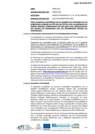 38/54
ΑΦΜ: 090051291
ΑΡΙΘΜΟΣ ΜΗΤΡΩΟΥ ΙΚΑ: 9309471185
ΔΙΕΥΘΥΝΣΗ: ΑΝΔΡΕΑ ΠΑΠΑΝΔΡΕΟΥ 37, Τ.Κ. 151 80, ΜΑΡΟΥΣΙ
ΑΡΜΟΔΙΟ ΥΠΟΚ/ΜΑ ΙΚΑ: ΙΚΑ ΕΤΑΜ ΑΜΑΡΟΥΣΙΟΥ (064)
Τέλος, απαραίτητη προϋπόθεση για την καταβολή της υποτροφίας και της
ασφαλιστικής εισφοράς στο ΙΚΑ από την ΕΥΕ ΕΔ, είναι η συμπλήρωση του
Αριθμού Μητρώου Ασφαλισμένου ΙΚΑ από όλους τους μαθητευόμενους,
στα στοιχεία του λογαριασμού τους στο Πληροφοριακό Σύστημα του
Προγράμματος.
3.1.Β.4.3 ΣΥΜΠΛΗΡΩΣΗ ΑΠΟΥΣΙΟΛΟΓΙΟΥ ΣΤΟ ΠΛΗΡΟΦΟΡΙΑΚΟ ΣΥΣΤΗΜΑ
Η συμπλήρωση του μηνιαίου απουσιολογίου γίνεται από τον υπότροφο στην
ηλεκτρονική φόρμα του Πληροφοριακού Συστήματος.
Υποχρέωση του υποτρόφου είναι το αργότερο μέχρι και την 5η
εργάσιμη
ημέρα του επόμενου μήνα Μαθητείας να συμπληρώνει και να υποβάλει το
απουσιολόγιο του προηγούμενου μήνα Μαθητείας στη σχετική ηλεκτρονική
φόρμα του Πληροφοριακού Συστήματος www.mathiteia4u.gov.gr.
Η διαδικασία συμπλήρωσης του απουσιολογίου από τους υποτρόφους γίνεται
μέσω του Πληροφοριακού Συστήματος.
Σε περίπτωση μη συμπλήρωσης απουσιολογίου από τους υπότροφους εντός
της παραπάνω προθεσμίας αποστέλλεται σχετική ενημερωτική ειδοποίηση
μέσω email ή/και sms.
Σε εξαιρετικές περιπτώσεις κι εφόσον τεκμηριώνεται ανάγκη, θα αποστέλλεται
το οριστικοποιημένο απουσιολόγιο με τηλεομοιοτυπία (φαξ) στην Ειδική
Υπηρεσία Εφαρμογής Εκπαιδευτικών Δράσεων του Υπουργείου Παιδείας και
Θρησκευμάτων, (http://www.eye.minedu.gov.gr/) από τον αριθμό φαξ του
Φορέα ή από αριθμό φαξ ΕΠΑΛ ή ΕΠΑΣ ή αντίστοιχης δομής Ειδικής Αγωγής ή
άλλου δημόσιου φορέα που θα προσδιοριστεί από το Υπουργείο Παιδείας και
Θρησκευμάτων, με διαβιβαστικό έγγραφο που τεκμηριώνει την αναγκαιότητα
τηλεομοιοτυπικής αποστολής του.
3.1.Β.4.4 ΚΑΤΑΒΟΛΗ ΥΠΟΤΡΟΦΙΑΣ
Η διαδικασία καταβολής της μηνιαίας υποτροφίας περιγράφεται στην §
3.1.Β.1.7 Καταβάλλεται πλήρης υποτροφία εφόσον έχει συμπληρωθεί
εύλογος χρόνος Μαθητείας που κατ’ ελάχιστον πρέπει να είναι είκοσι (20)
ημέρες Μαθητείας το μήνα από τις ημέρες που είναι εργάσιμες για το Φορέα
Υποδοχής Μαθητευομένων (ΦΥΜ) μη περιλαμβανομένων των ημερών που ο
Φορέας Υποδοχής Μαθητευομένων διακόπτει τη λειτουργία του λόγω
διακοπών. Ειδικά για το πρώτο δίμηνο, η υποτροφία καταβάλλεται μετά τη
λήξη του διμήνου για τους δύο (2) μήνες που προηγήθηκαν και καταβάλλεται
πλήρης εφόσον κατ’ ελάχιστον πρέπει να έχει συμπληρωθεί ο εύλογος χρόνος
Μαθητείας των είκοσι (20) ημερών για κάθε μήνα του διμήνου (δεν αφορά
τους υποτρόφους που συμπληρώνουν Μαθητεία μετά από διακοπή και που
έχουν καλύψει το 1ο
δίμηνο Μαθητείας σε προηγούμενη θέση Μαθητείας).
Εάν συμπληρωθούν δεκαπέντε (15) έως και δεκαεννέα (19) ημέρες Μαθητείας
τότε η μηνιαία υποτροφία μειώνεται αναλόγως. Εάν δεν συμπληρωθούν
δεκαπέντε (15) ημέρες Μαθητείας, τότε η Μαθητεία διακόπτεται και δεν
καταβάλλεται υποτροφία.
ΑΔΑ: ΒΛ4Μ9-8Τ0
 