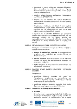 42/54
 Φωτοτυπία της πρώτης σελίδας του τραπεζικού βιβλιαρίου,
όπου εμφανίζεται ο απόφοιτος Δημόσιας Τεχνικής
Εκπαίδευσης ως ο πρώτος δικαιούχος καθώς και τον αριθμό
ΙΒΑΝ του λογαριασμού του.
 Υπεύθυνη Δήλωση Αποδοχής των Όρων του Προγράμματος
της Μαθητείας (ΥΠΟΔΕΙΓΜΑ 3).
 Έγγραφο που να πιστοποιεί τον Αριθμό Φορολογικού
Μητρώου ΑΦΜ του μαθητευομένου και τη ΔΟΥ όπου ανήκει ο
μαθητευόμενος.
 Γνωμάτευση / Βεβαίωση από ΚΕΔΔΥ ή από Δημόσια
Ιατροπαιδαγωγικά Κέντρα εφόσον πρόκειται για άτομο με
αναπηρία που έχει αποφοιτήσει από ΕΠΑΛ ή ΕΠΑΣ (δεν
αφορά αποφοίτους δομών Ειδικής Αγωγής).
Σε περίπτωση που το «Κουπόνι Μαθητείας» έχει ημερομηνία
έκδοσης μεγαλύτερη των 10 ημερολογιακών ημερών από την
ημερομηνία υποβολής του στη Σχολική Μονάδα, δεν
παραλαμβάνονται τα δικαιολογητικά, καθότι έχει γίνει αυτόματη
αποδέσμευση της θέσης Μαθητείας από το Πληροφοριακό
Σύστημα.
3.1.Β.5.4.2 ΕΞΕΤΑΣΗ ΔΙΚΑΙΟΛΟΓΗΤΙΚΩΝ - ΕΝΗΜΕΡΩΣΗ ΑΠΟΦΟΙΤΩΝ
Εξέταση των δικαιολογητικών των προδεσμευθέντων υποψηφίων
υποτρόφων και σε περίπτωση:
 Ελλιπών ή λανθασμένων στοιχείων, θα πραγματοποιείται
ενημέρωση των υποψηφίων για ανατροφοδότηση και
διόρθωση στοιχείων.
 Ψευδών στοιχείων, που δεν συνάδουν με τα δηλωμένα
στοιχεία της αίτησης θα πραγματοποιείται απόρριψη της
αίτησης του υποψηφίου.
 Ορθών στοιχείων, θα πραγματοποιείται οριστικοποίηση της
εγγραφής του υποψηφίου.
3.1.Β.5.4.3 ΠΑΡΑΛΑΒΗ ΦΥΛΛΩΝ ΔΙΑΚΟΠΗΣ ΜΑΘΗΤΕΙΑΣ - ΥΠΕΥΘΥΝΩΝ
ΔΗΛΩΣΕΩΝ
Παραλαβή των:
 Υπευθύνων δηλώσεων αποδοχής των όρων του
Προγράμματος, ενημέρωσης και συγκατάθεσης των
αποφοίτων Δημόσιας Τεχνικής Εκπαίδευσης για τήρηση
ηλεκτρονικού και φυσικού αρχείου.
 Υπεύθυνων Δηλώσεων Διακοπής Μαθητείας (στις οποίες
δηλώνεται και η Ημερομηνία Διακοπής Μαθητείας).
3.1.Β.5.4.4 ΕΝΗΜΕΡΩΣΕΙΣ ΠΛΗΡΟΦΟΡΙΑΚΟΥ ΣΥΣΤΗΜΑΤΟΣ
 ΕΓΓΡΑΦΗ
Ο υπεύθυνος και ο αναπληρωτής κάθε Σχολικής Μονάδας που
συμμετέχει στο Πρόγραμμα σύμφωνα με την εγκύκλιο του
Υπουργείου Παιδείας και Θρησκευμάτων, για να έχουν
ΑΔΑ: ΒΛ4Μ9-8Τ0
 
