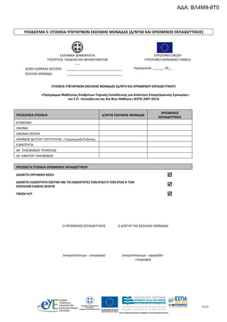 51/54
ΥΠΟΔΕΙΓΜΑ 5: ΣΤΟΙΧΕΙΑ ΥΠΕΥΘΥΝΩΝ ΣΧΟΛΙΚΗΣ ΜΟΝΑΔΑΣ {Δ/ΝΤΗΣ ΚΑΙ ΟΡΙΣΜΕΝΟΣ ΕΚΠΑΙΔΕΥΤΙΚΟΣ}
ΣΤΟΙΧΕΙΑ ΥΠΕΥΘΥΝΩΝ ΣΧΟΛΙΚΗΣ ΜΟΝΑΔΑΣ {Δ/ΝΤΗ ΚΑΙ ΟΡΙΣΜΕΝΟΥ ΕΚΠΑΙΔΕΥΤΙΚΟΥ}
«Πρόγραμμα Μαθητείας Αποφοίτων Τεχνικής Εκπαίδευσης για Απόκτηση Επαγγελματικής Εμπειρίας»
του Ε.Π. «Εκπαίδευση και δια Βίου Μάθηση» (ΕΣΠΑ 2007-2013)
ΠΡΟΣΩΠΙΚΑ ΣΤΟΙΧΕΙΑ Δ/ΝΤΗΣ ΣΧΟΛΙΚΗΣ ΜΟΝΑΔΑΣ
ΟΡΙΣΜΕΝΟΣ
ΕΚΠΑΙΔΕΥΤΙΚΟΣ
ΕΠΩΝΥΜΟ
ΟΝΟΜΑ
ΟΝΟΜΑ ΠΑΤΕΡΑ
ΑΡΙΘΜΟΣ ΔΕΛΤΙΟΥ ΤΑΥΤΟΤΗΤΑΣ / Ημερομηνία Έκδοσης
ΕΙΔΙΚΟΤΗΤΑ
ΑΡ. ΤΗΛΕΦΩΝΟΥ ΥΠΗΡΕΣΙΑΣ
ΑΡ. ΚΙΝΗΤΟΥ ΤΗΛΕΦΩΝΟΥ
ΕΛΛΗΝΙΚΗ ΔΗΜΟΚΡΑΤΙΑ
ΥΠΟΥΡΓΕΙΟ ΠΑΙΔΕΙΑΣ ΚΑΙ ΘΡΗΣΚΕΥΜΑΤΩΝ
-----
ΕΥΡΩΠΑΪΚΗ ΕΝΩΣΗ
ΕΥΡΩΠΑΪΚΟ ΚΟΙΝΩΝΙΚΟ ΤΑΜΕΙΟ
Δ/ΝΣΗ Δ/ΘΜΙΑΣ ΕΚΠ/ΣΗΣ: ________________________________
ΣΧΟΛΙΚΗ ΜΟΝΑΔΑ: ________________________________
Ημερομηνία: ___.___.20__
ΠΡΟΣΘΕΤΑ ΣΤΟΙΧΕΙΑ ΟΡΙΣΜΕΝΟΥ ΕΚΠΑΙΔΕΥΤΙΚΟΥ
ΔΙΑΘΕΤΕΙ ΟΡΓΑΝΙΚΗ ΘΕΣΗ 
ΔΙΑΘΕΤΕΙ ΕΙΔΙΚΟΤΗΤΑ ΣΧΕΤΙΚΗ ΜΕ ΤΙΣ ΕΙΔΙΚΟΤΗΤΕΣ ΤΩΝ ΕΠΑΛ Ή ΤΩΝ ΕΠΑΣ Ή ΤΩΝ
ΣΧΟΛΕΙΩΝ ΕΙΔΙΚΗΣ ΑΓΩΓΗΣ 
ΓΝΩΣΗ Η/Υ 
Ο ΟΡΙΣΜΕΝΟΣ ΕΚΠΑΙΔΕΥΤΙΚΟΣ Ο Δ/ΝΤΗΣ ΤΗΣ ΣΧΟΛΙΚΗΣ ΜΟΝΑΔΑΣ
(ονοματεπώνυμο - υπογραφή) (ονοματεπώνυμο - σφραγίδα -
υπογραφή)
ΑΔΑ: ΒΛ4Μ9-8Τ0
 