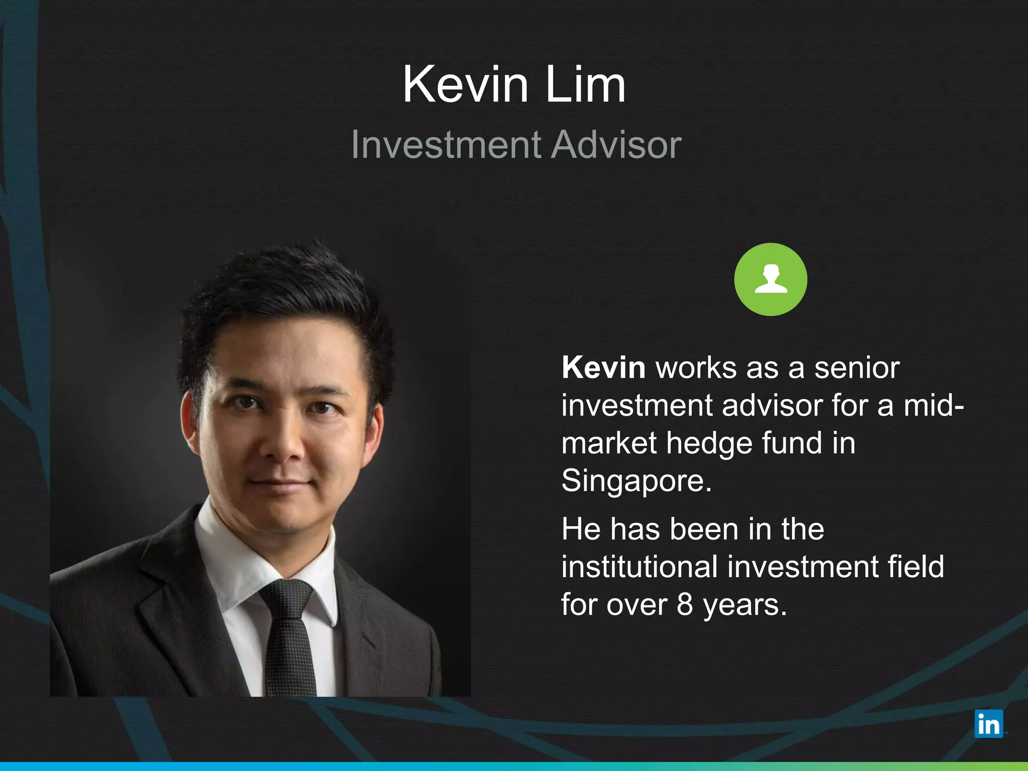 Kevin Lim
Investment Advisor
Kevin works as a senior
investment advisor for a mid-
market hedge fund in
Singapore.
He has been in the
institutional investment field
for over 8 years.
 