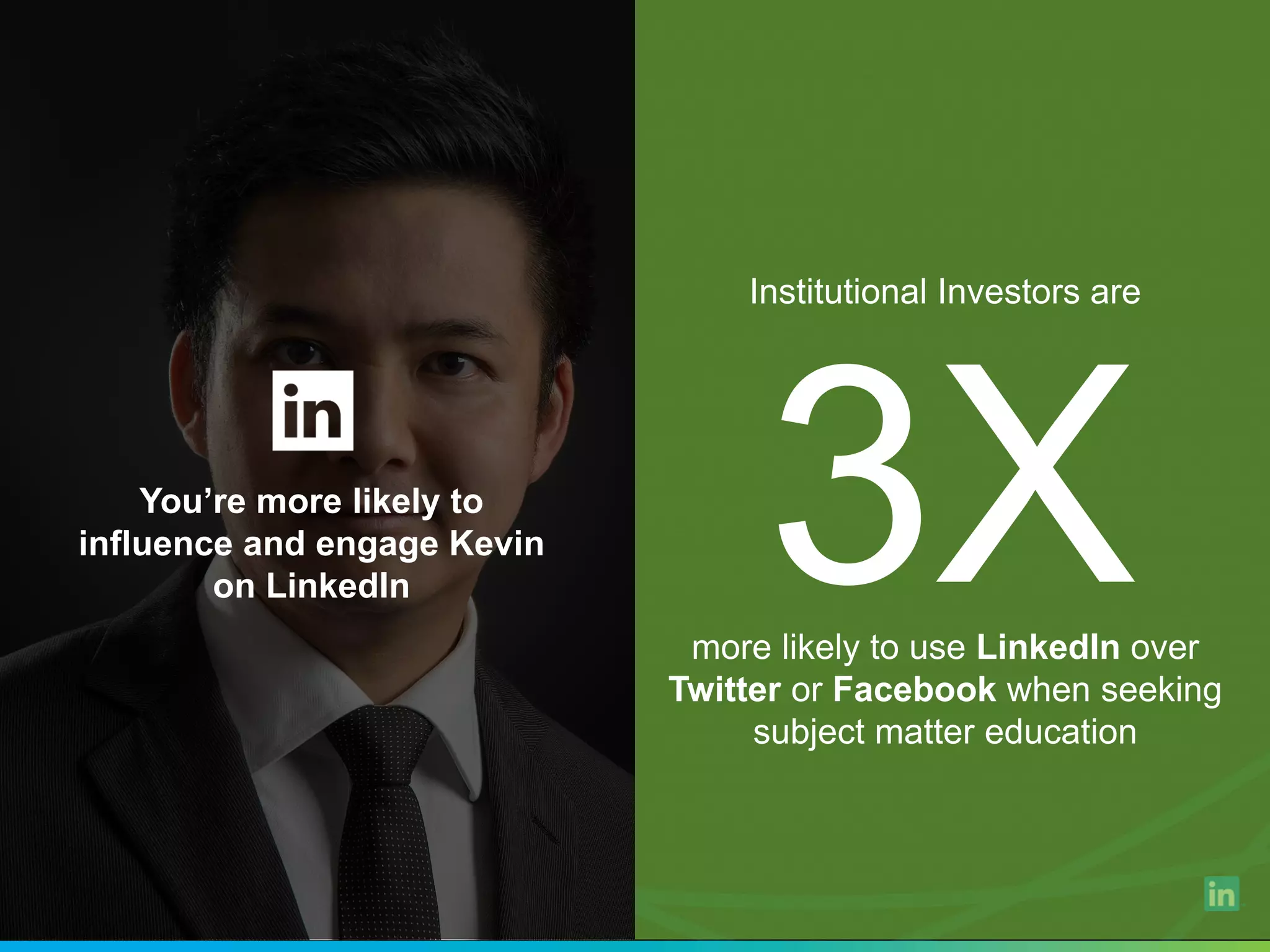 You’re more likely to
influence and engage Kevin
on LinkedIn
Institutional Investors are
more likely to use LinkedIn over
Twitter or Facebook when seeking
subject matter education
 