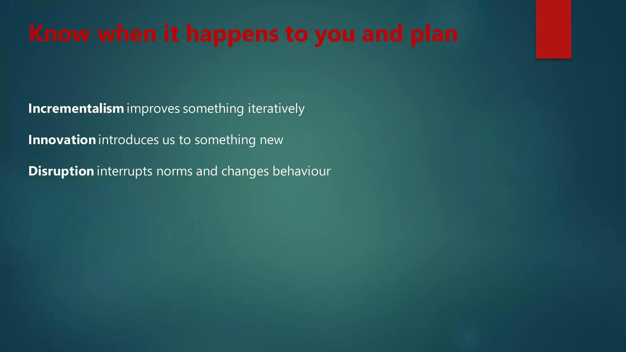 Incrementalism improves something iteratively
Innovationintroduces us to something new
Disruption interrupts norms and changes behaviour
Know when it happens to you and plan
 