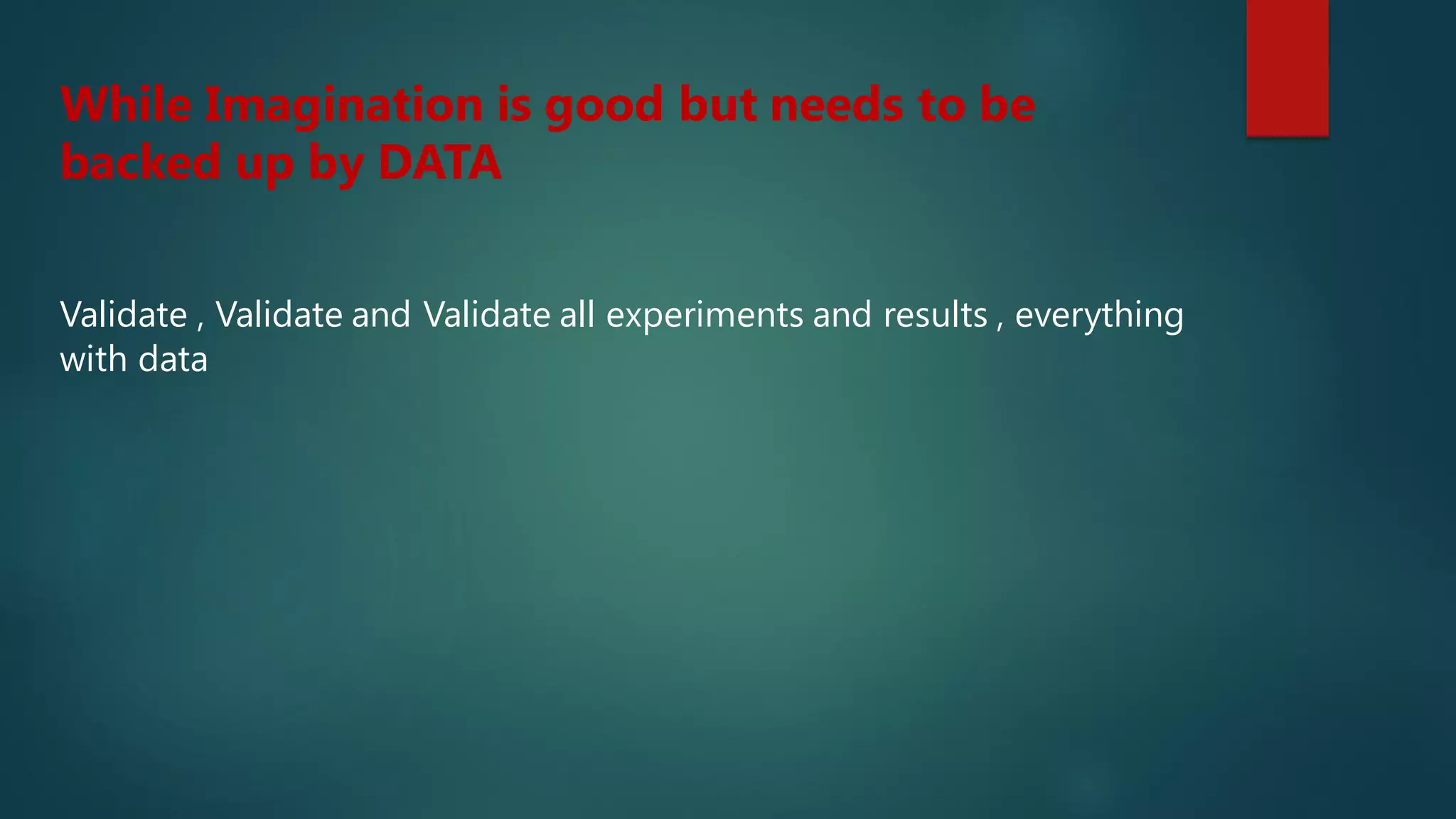While Imagination is good but needs to be
backed up by DATA
Validate , Validate and Validate all experiments and results , everything
with data
 