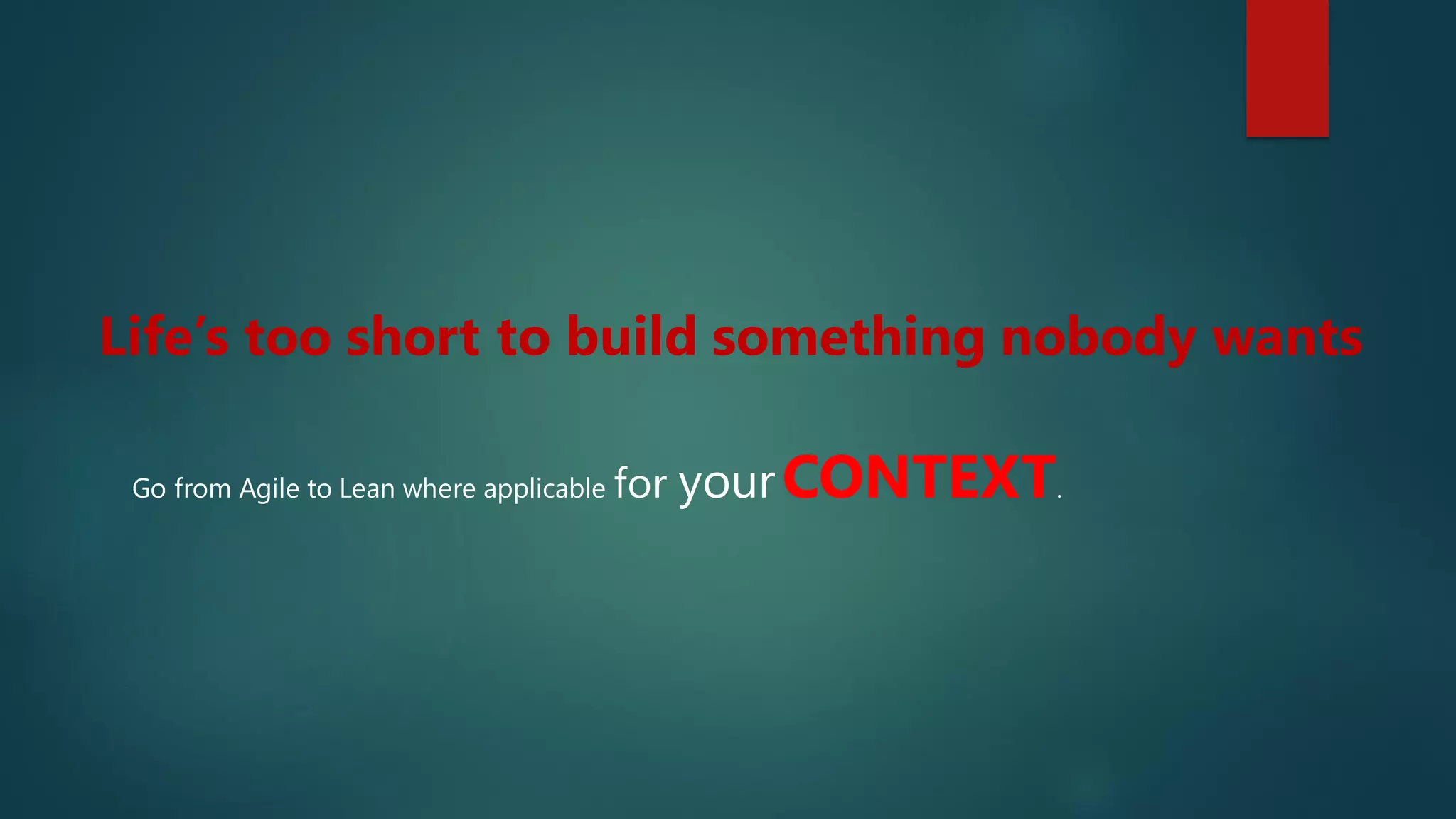Life’s too short to build something nobody wants
Go from Agile to Lean where applicable for yourCONTEXT.
 