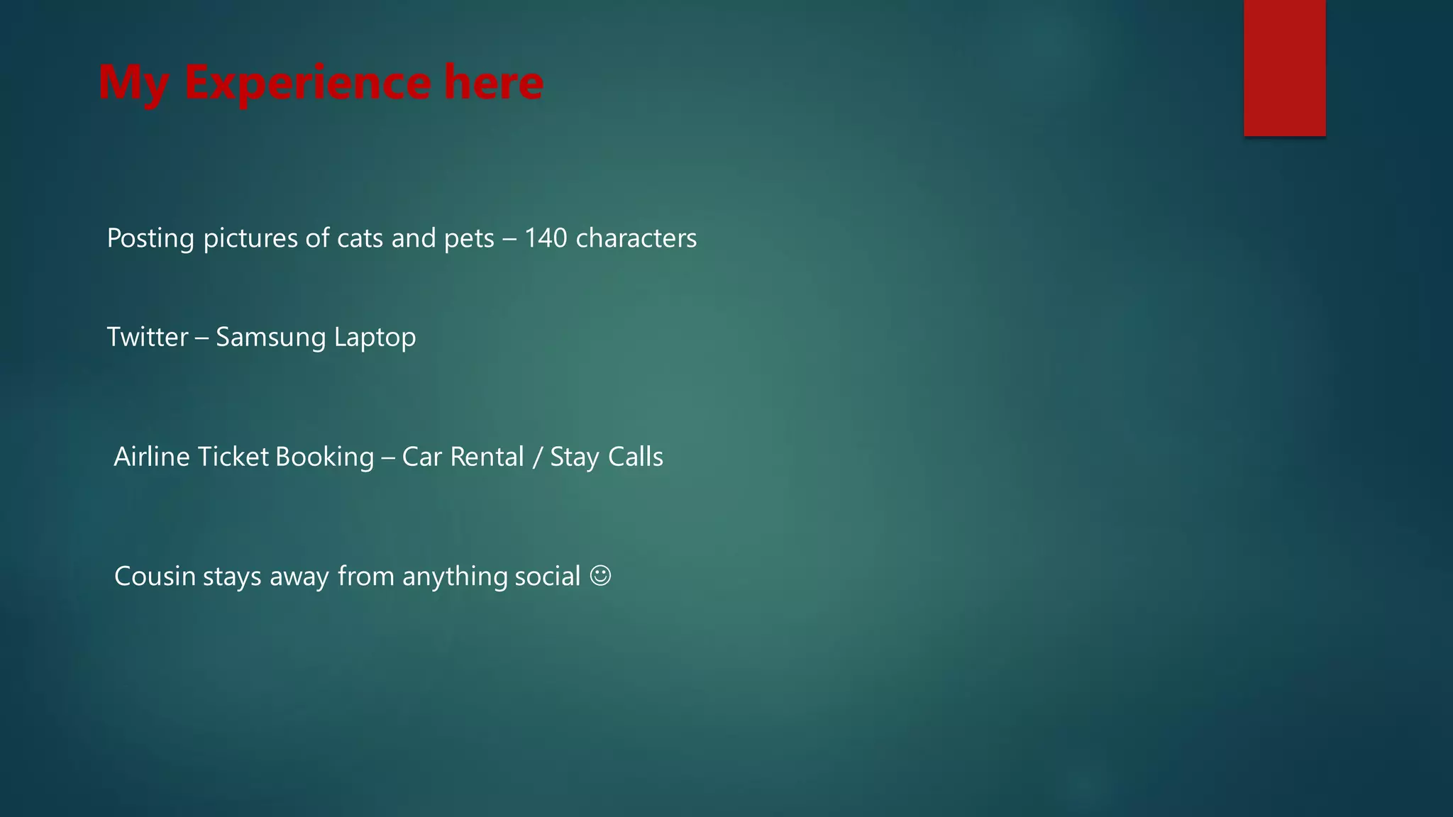 My Experience here
Posting pictures of cats and pets – 140 characters
Twitter – Samsung Laptop
Airline Ticket Booking – Car Rental / Stay Calls
Cousin stays away from anything social 
 