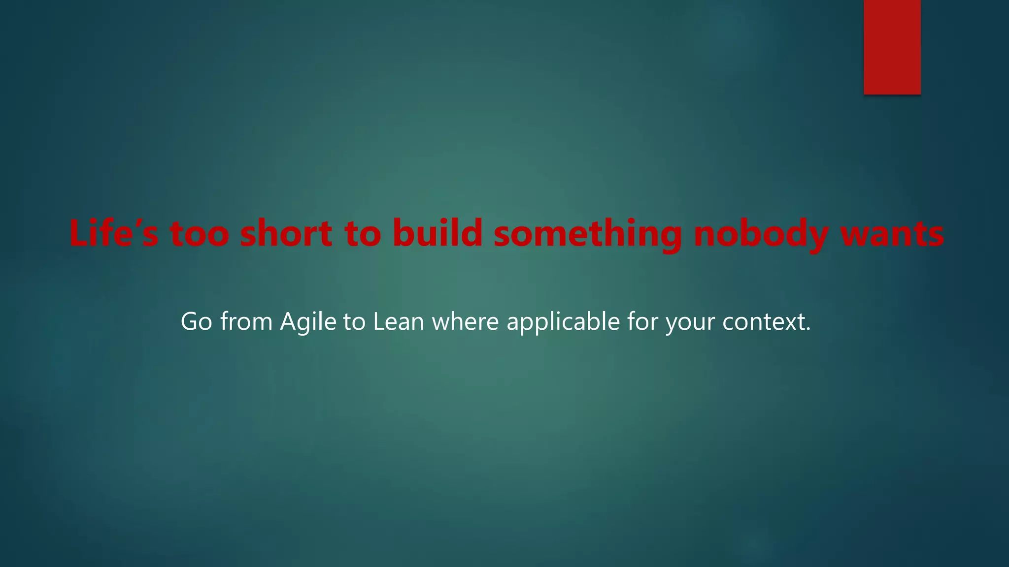 Life’s too short to build something nobody wants
Go from Agile to Lean where applicable for your context.
 