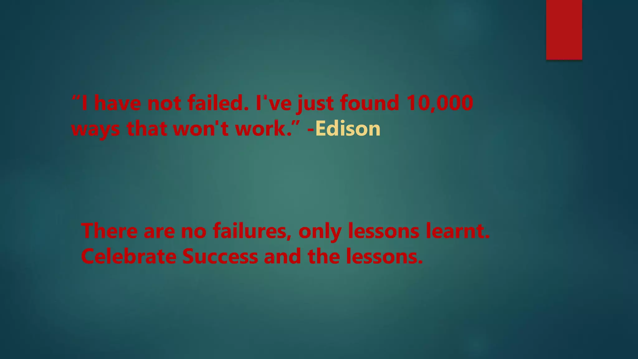 “I have not failed. I've just found 10,000
ways that won't work.” -Edison
There are no failures, only lessons learnt.
Celebrate Success and the lessons.
 