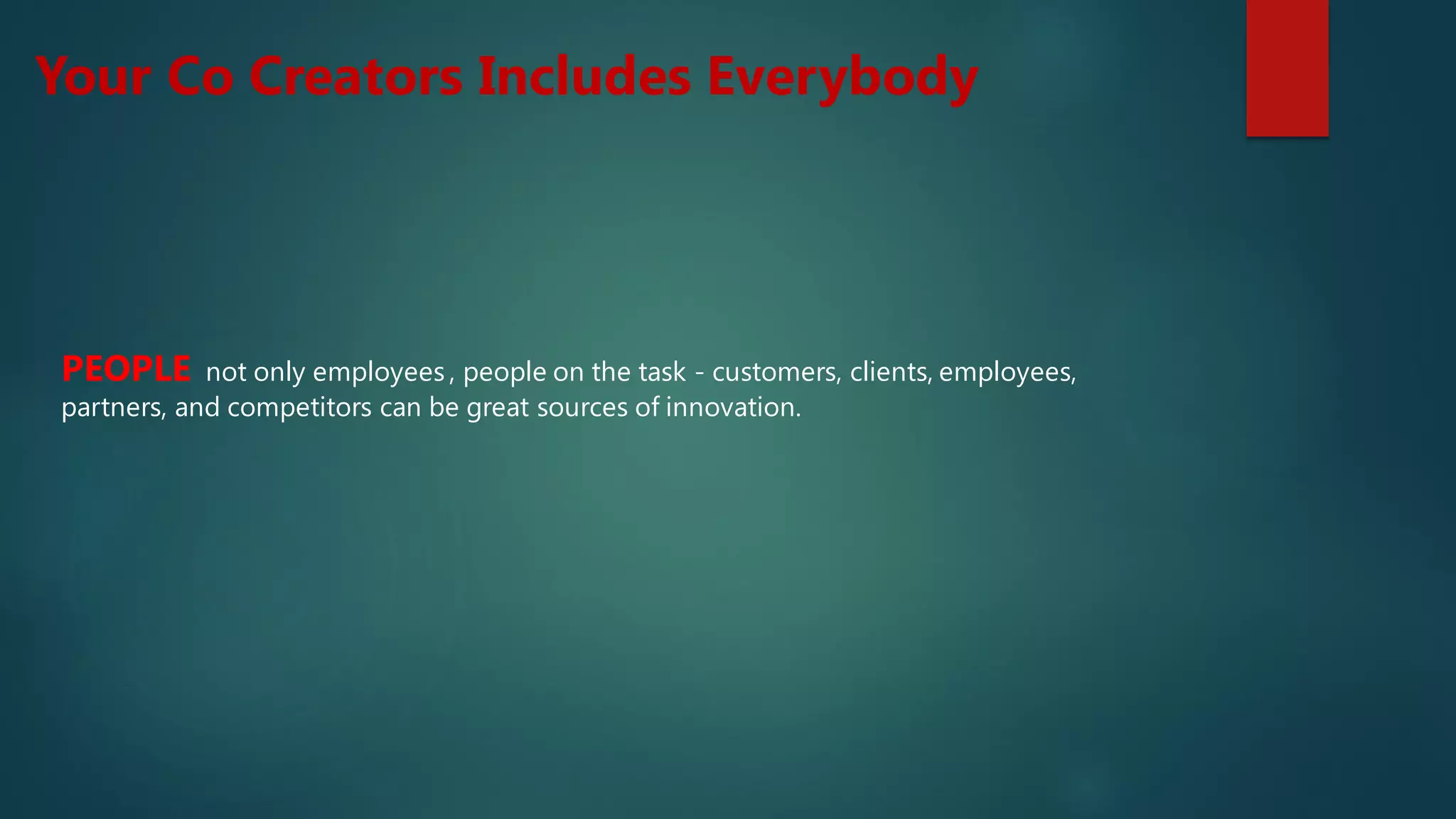 PEOPLE not only employees , people on the task - customers, clients, employees,
partners, and competitors can be great sources of innovation.
Your Co Creators Includes Everybody
 