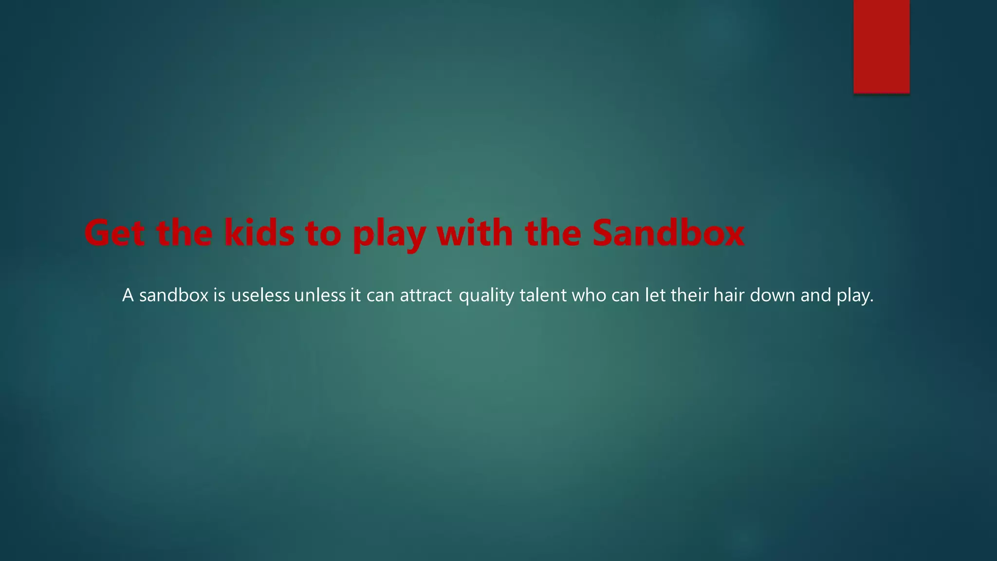 A sandbox is useless unless it can attract quality talent who can let their hair down and play.
Get the kids to play with the Sandbox
 