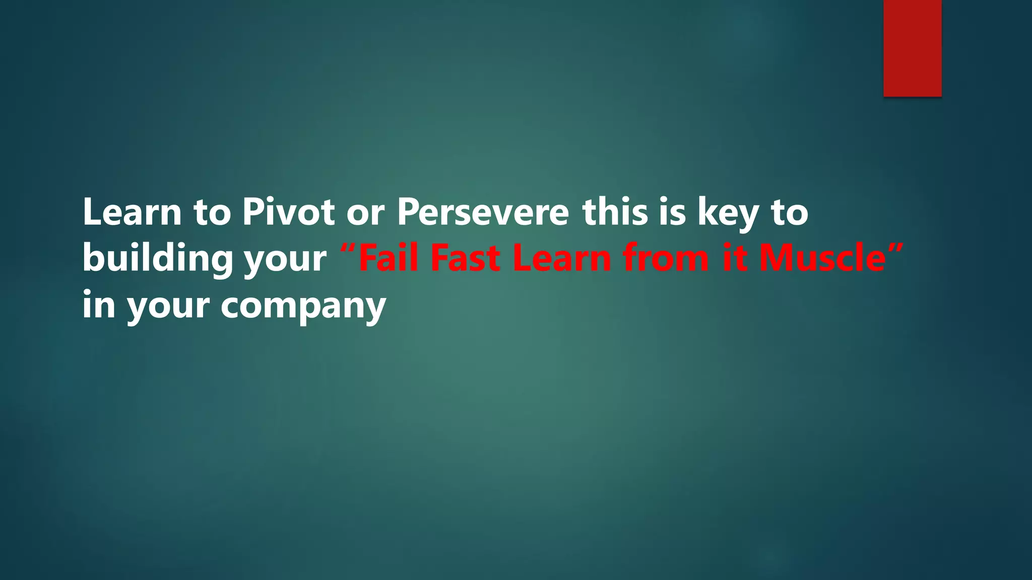 Learn to Pivot or Persevere this is key to
building your “Fail Fast Learn from it Muscle”
in your company
 