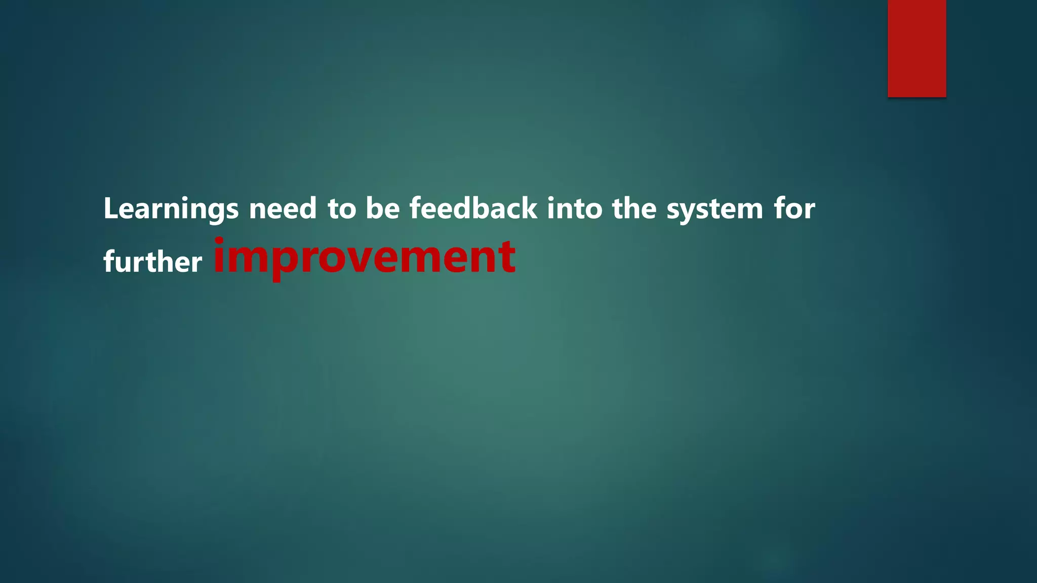 Learnings need to be feedback into the system for
further improvement
 