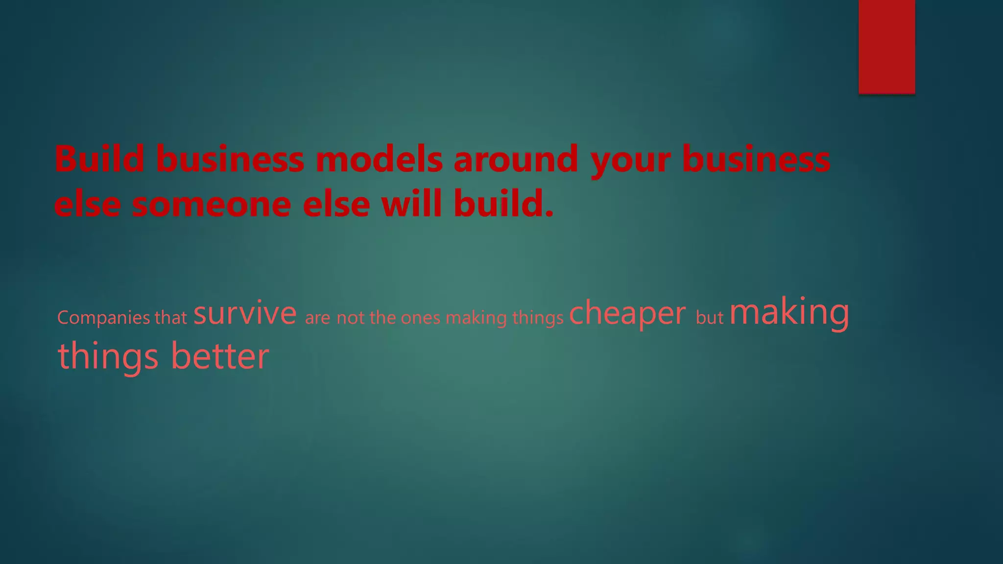 Build business models around your business
else someone else will build.
Companies that survive are not the ones making things cheaper but making
things better
 