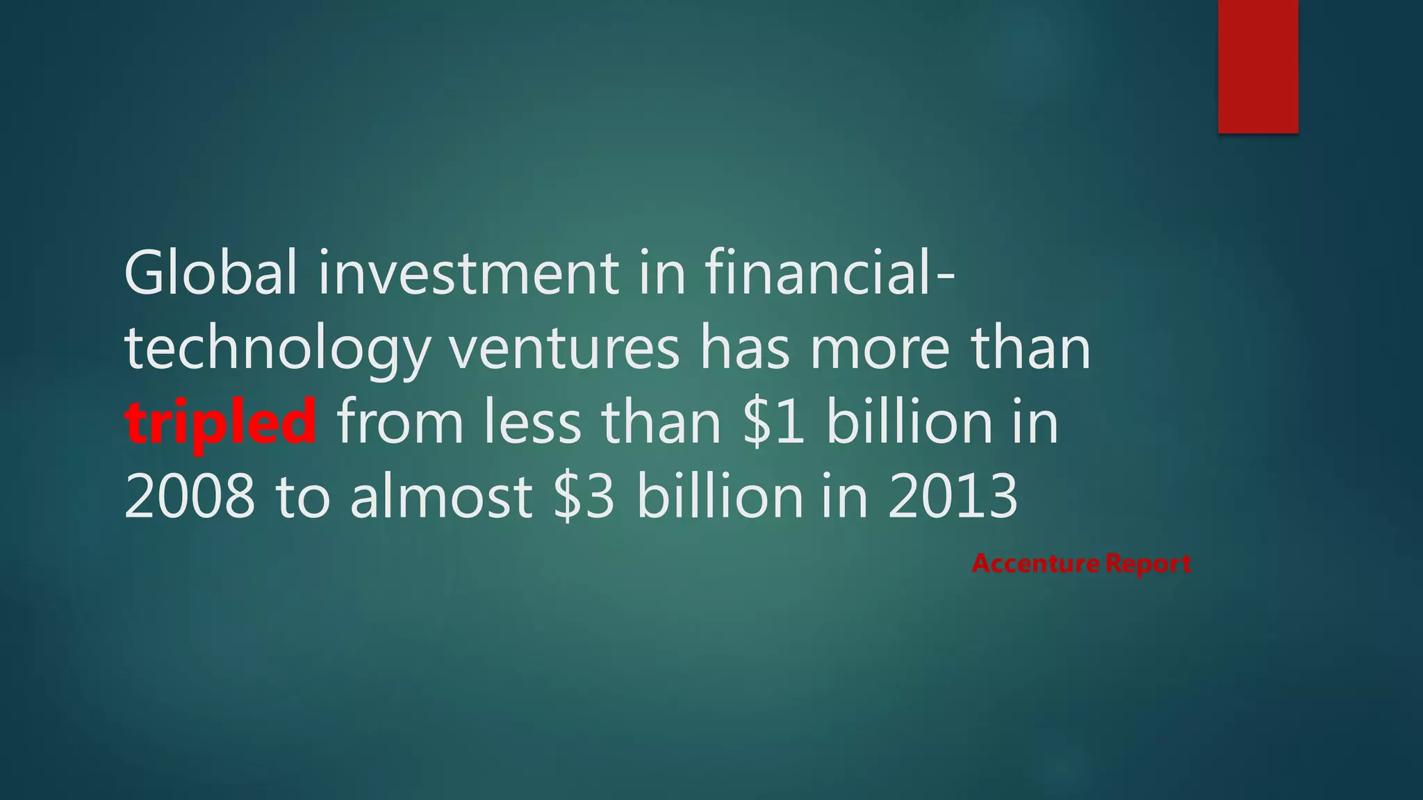 Global investment in financial-
technology ventures has more than
tripled from less than $1 billion in
2008 to almost $3 billion in 2013
Accenture Report
 