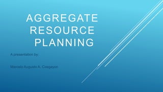 AGGREGATE
RESOURCE
PLANNING
A presentation by:
Marcelo Augusto A. Cosgayon
 