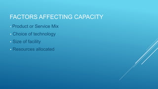 FACTORS AFFECTING CAPACITY
• Product or Service Mix
• Choice of technology
• Size of facility
• Resources allocated
 