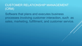 CUSTOMER RELATIONSHIP MANAGEMENT
(CRM)
Software that plans and executes business
processes involving customer interaction, such as
sales, marketing, fulfillment, and customer service.
 