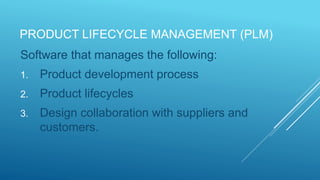 PRODUCT LIFECYCLE MANAGEMENT (PLM)
Software that manages the following:
1. Product development process
2. Product lifecycles
3. Design collaboration with suppliers and
customers.
 