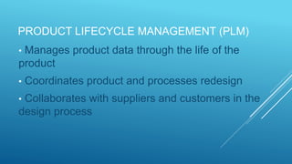 PRODUCT LIFECYCLE MANAGEMENT (PLM)
• Manages product data through the life of the
product
• Coordinates product and processes redesign
• Collaborates with suppliers and customers in the
design process
 