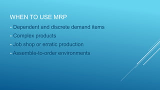 WHEN TO USE MRP
• Dependent and discrete demand items
• Complex products
• Job shop or erratic production
• Assemble-to-order environments
 