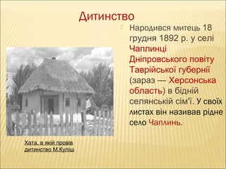 Дитинство


Хата, в якій провів
дитинство М.Куліш

Народився митець 18
грудня 1892 р. у селі
Чаплинці
Дніпровського повіту
Таврійської губернії
(зараз — Херсонська
область) в бідній
селянській сім'ї. У своїх
листах він називав рідне
село Чаплинь.

 