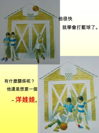 他很快
就學會打籃球了。
有什麼關係呢？
他還是想要一個
~ 洋娃娃。
 