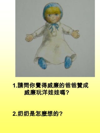 1.請問你覺得威廉的爸爸贊成
威廉玩洋娃娃嗎?
2.奶奶是怎麼想的?
 