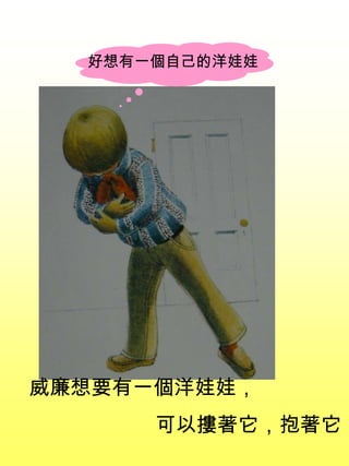 威廉想要有一個洋娃娃，
可以摟著它，抱著它
好想有一個自己的洋娃娃
 