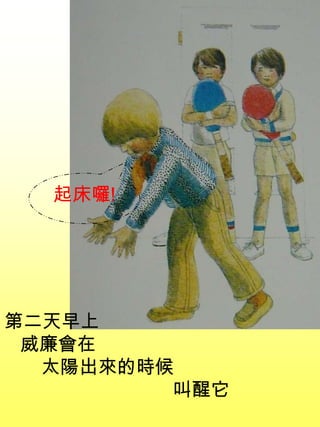 第二天早上
威廉會在
太陽出來的時候
叫醒它
起床囉!
 