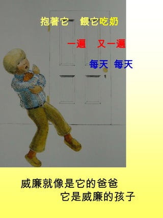 抱著它 餵它吃奶
威廉就像是它的爸爸
它是威廉的孩子
一遍 又一遍
每天 每天
 