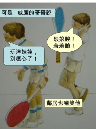 可是 威廉的哥哥說
玩洋娃娃，
別噁心了！
鄰居也嘲笑他
娘娘腔！
羞羞臉！
 