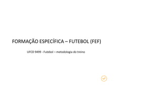 FORMAÇÃO ESPECÍFICA – FUTEBOL (FEF)
UFCD 9499 - Futebol – metodologia do treino
 