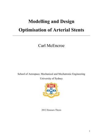   I 
 
Modelling and Design
Optimisation of Arterial Stents
Carl McEncroe
School of Aerospace, Mechanical and Mechatronic Engineering
University of Sydney
2012 Honours Thesis
 