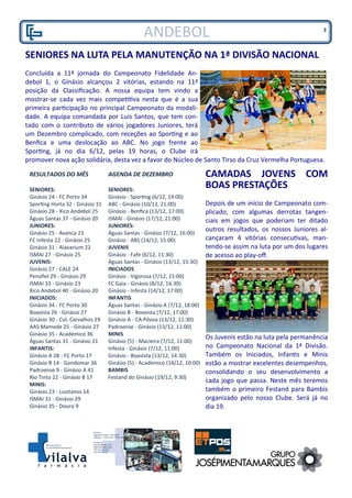 RESULTADOS DO MÊS
SENIORES:
Ginásio 24 - FC Porto 34
Sporting Horta 32 - Ginásio 31
Ginásio 28 - Xico Andebol 25
Águas Santas 37 - Ginásio 20
JUNIORES:
Ginásio 25 - Avanca 23
FC Infesta 22 - Ginásio 25
Ginásio 31 - Alavarium 22
ISMAI 27 - Ginásio 25
JUVENIS:
Ginásio 27 - CALE 24
Penafiel 29 - Ginásio 29
ISMAI 33 - Ginásio 23
Xico Andebol 40 - Ginásio 20
INICIADOS:
Ginásio 34 - FC Porto 30
Boavista 26 - Ginásio 27
Ginásio 30 - Col. Carvalhos 29
AAS Mamede 25 - Ginásio 27
Ginásio 35 - Académico 36
Águas Santas 31 - Ginásio 21
INFANTIS:
Ginásio A 28 - FC Porto 17
Ginásio B 14 - Gondomar 36
Padroense 9 - Ginásio A 41
Rio Tinto 22 - Ginásio B 17
MINIS:
Ginásio 23 - Lusitanos 14
ISMAI 31 - Ginásio 29
Ginásio 35 - Douro 9
ANDEBOL
SENIORES NA LUTA PELA MANUTENÇÃO NA 1ª DIVISÃO NACIONAL
Concluída a 11ª jornada do Campeonato Fidelidade An-
debol 1, o Ginásio alcançou 2 vitórias, estando na 11ª
posição da Classificação. A nossa equipa tem vindo a
mostrar-se cada vez mais competitiva nesta que é a sua
primeira participação no principal Campeonato da modali-
dade. A equipa comandada por Luis Santos, que tem con-
tado com o contributo de vários jogadores Juniores, terá
um Dezembro complicado, com receções ao Sporting e ao
Benfica e uma deslocação ao ABC. No jogo frente ao
Sporting, já no dia 6/12, pelas 19 horas, o Clube irá
promover nova ação solidária, desta vez a favor do Núcleo de Santo Tirso da Cruz Vermelha Portuguesa.
AGENDA DE DEZEMBRO
SENIORES:
Ginásio - Sporting (6/12, 19:00)
ABC - Ginásio (10/12, 21:00)
Ginásio - Benfica (13/12, 17:00)
ISMAI - Ginásio (17/12, 21:00)
JUNIORES:
Águas Santas - Ginásio (7/12, 16:00)
Ginásio - ABS (14/12, 15:00)
JUVENIS
Ginásio - Fafe (6/12, 11:30)
Águas Santas - Ginásio (13/12, 15:30)
INICIADOS
Ginásio - Vigorosa (7/12, 15:00)
FC Gaia - Ginásio (8/12, 16:30)
Ginásio - Infesta (14/12, 17:00)
INFANTIS
Águas Santas - Ginásio A (7/12, 18:00)
Ginásio B - Boavista (7/12, 17:00)
Ginásio A - CA Póvoa (13/12, 11:30)
Padroense - Ginásio (13/12, 11:00)
MINIS
Ginásio (5) - Macieira (7/12, 11:00)
Infesta - Ginásio (7/12, 11:00)
Ginásio - Boavista (13/12, 14:30)
Ginásio (5) - Académico (14/12, 10:00)
BAMBIS
Festand do Ginásio (19/12, 9:30)
CAMADAS JOVENS COM
BOAS PRESTAÇÕES
Depois de um início de Campeonato com-
plicado, com algumas derrotas tangen-
ciais em jogos que poderiam ter ditado
outros resultados, os nossos Juniores al-
cançaram 4 vitórias consecutivas, man-
tendo-se assim na luta por um dos lugares
de acesso ao play-off.
Os Juvenis estão na luta pela permanência
no Campeonato Nacional da 1ª Divisão.
Também os Iniciados, Infantis e Minis
estão a mostrar excelentes desempenhos,
consolidando o seu desenvolvimento a
cada jogo que passa. Neste mês teremos
também o primeiro Festand para Bambis
organizado pelo nosso Clube. Será já no
dia 19.
3
 