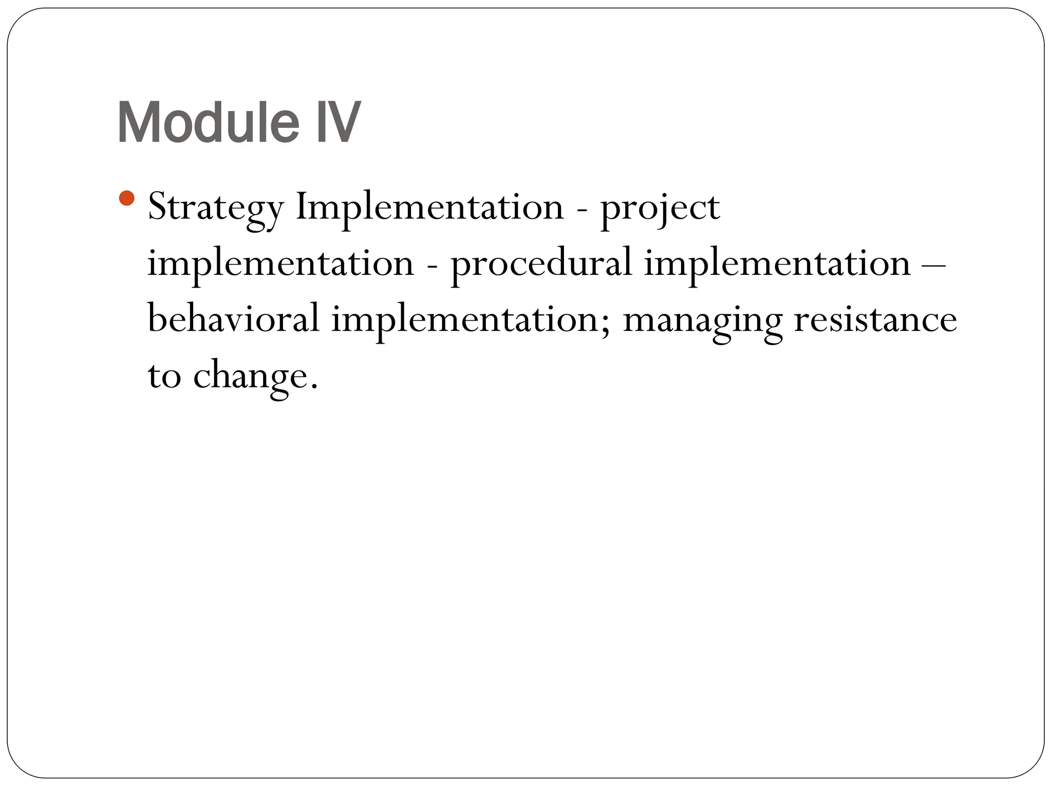 Module IV
 Strategy Implementation - project
implementation - procedural implementation –
behavioral implementation; managing resistance
to change.
 