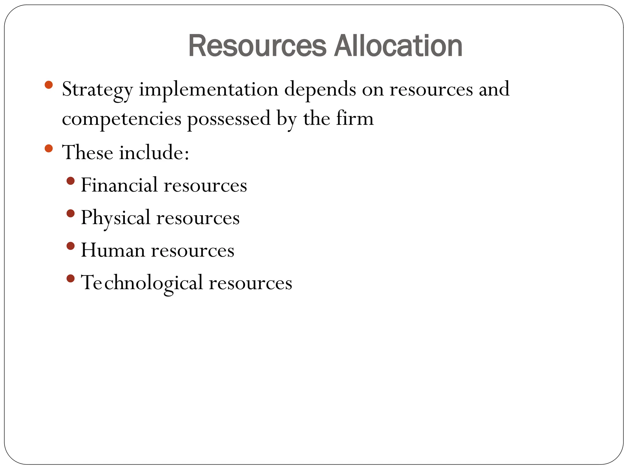 Resources Allocation
 Strategy implementation depends on resources and
competencies possessed by the firm
 These include:
 Financial resources
 Physical resources
 Human resources
 Technological resources
 