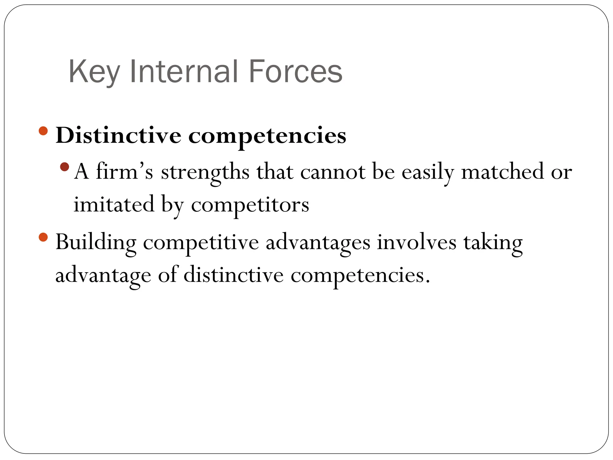 Key Internal Forces
 Distinctive competencies
A firm’s strengths that cannot be easily matched or
imitated by competitors
 Building competitive advantages involves taking
advantage of distinctive competencies.
 