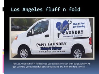 Los Angeles fluff n fold
For Los Angeles fluff n fold service you can get in touch with 949 Laundry. At
949 Laundry you can get full service wash and dry, fluff and fold service.
 