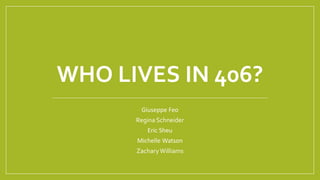 WHO LIVES IN 406?
Giuseppe Feo
Regina Schneider
Eric Sheu
Michelle Watson
ZacharyWilliams
 