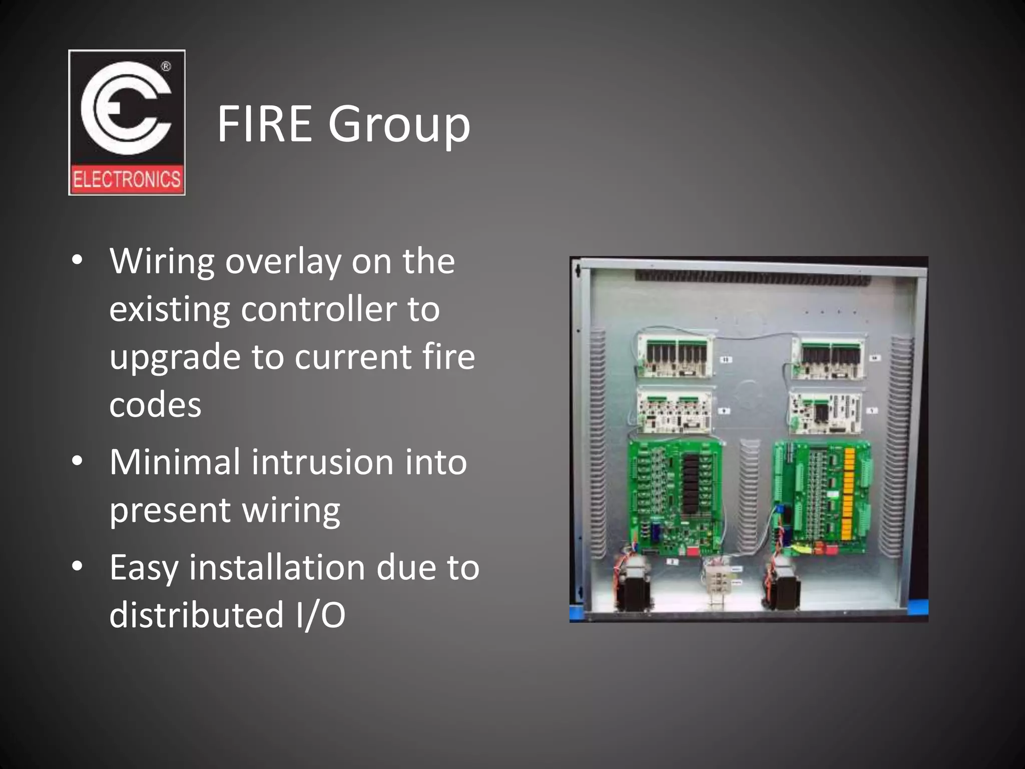 • Wiring overlay on the
existing controller to
upgrade to current fire
codes
• Minimal intrusion into
present wiring
• Easy installation due to
distributed I/O
FIRE Group
 