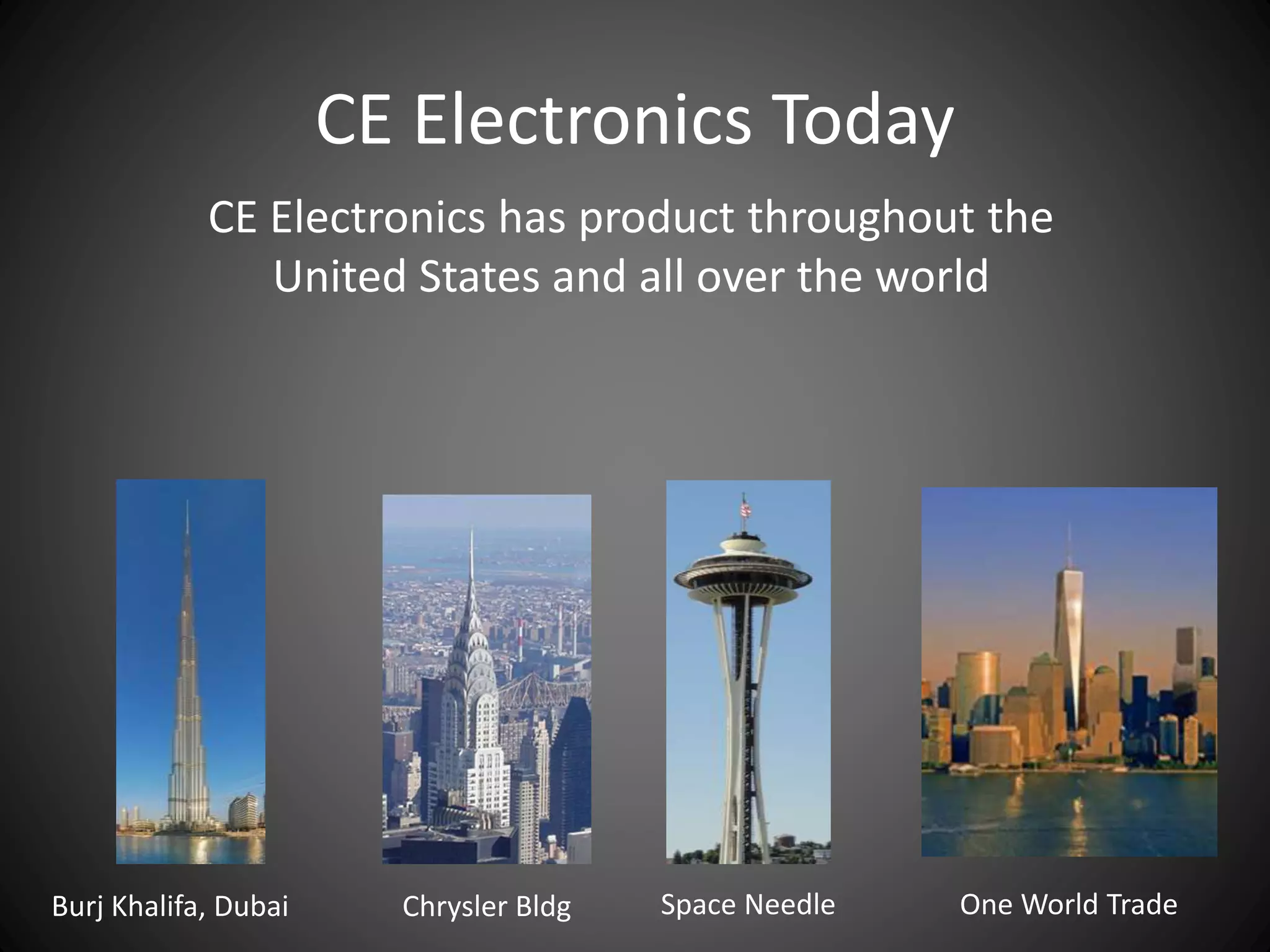CE Electronics Today
CE Electronics has product throughout the
United States and all over the world
Burj Khalifa, Dubai Chrysler Bldg Space Needle One World Trade
 