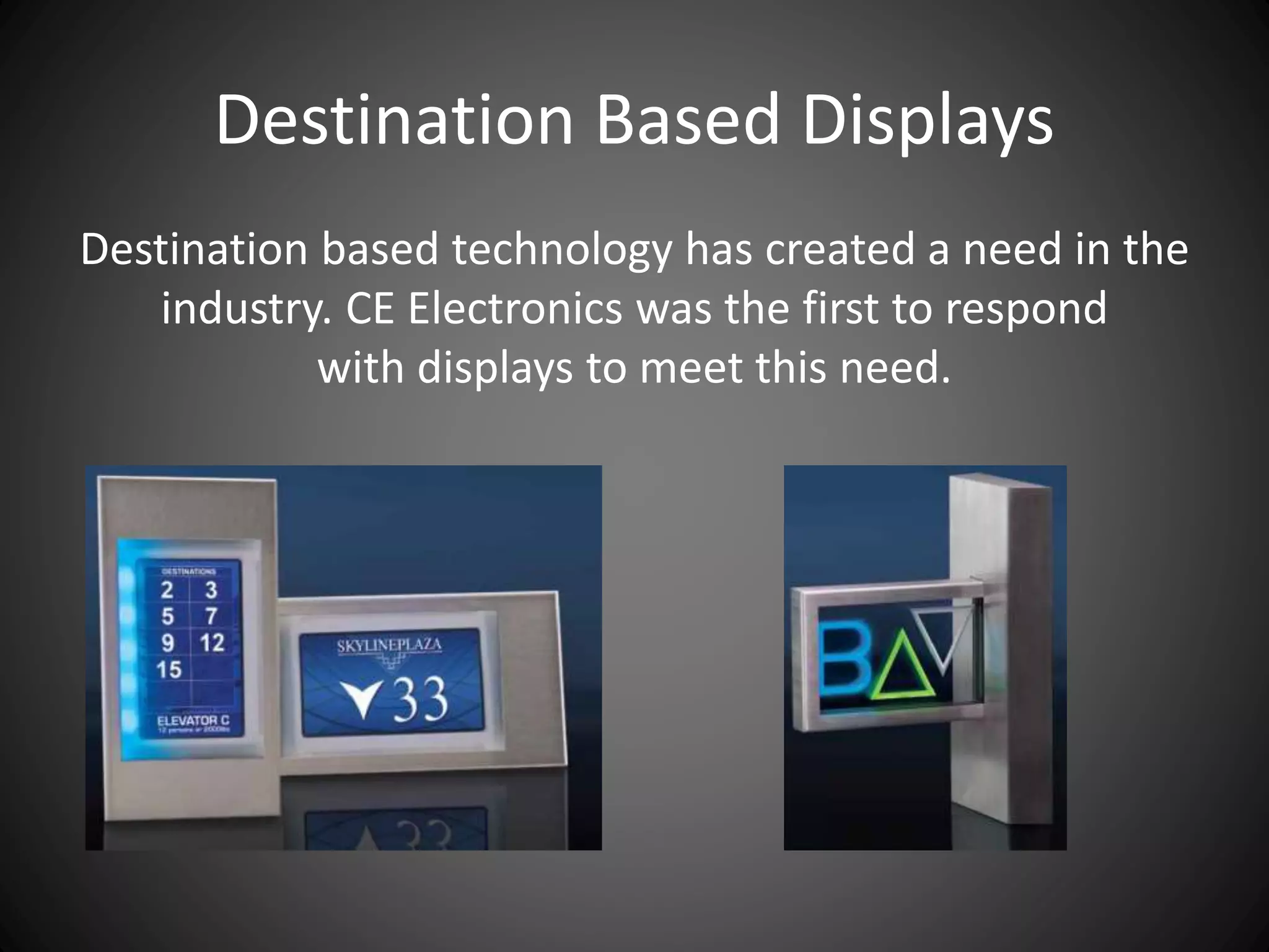 Destination Based Displays
Destination based technology has created a need in the
industry. CE Electronics was the first to respond
with displays to meet this need.
 