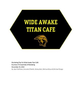 Marketing Plan for Wide Awake Titan Café
Business 371 Essentials of Marketing
November 25, 2014
By: April Delfosse, Amanda O’Keefe, Kelsey Bolz, Melissa Moua & Michael Rongo
 