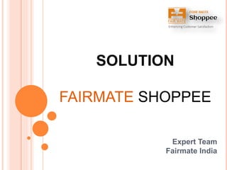 Expert Team
Fairmate India
SOLUTION
FAIRMATE SHOPPEE
 
